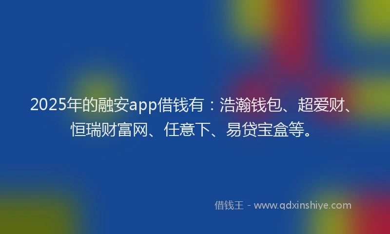 2025年的融安app借钱有:浩瀚钱包、超爱财、恒瑞财富网、任意下、易贷宝盒等。