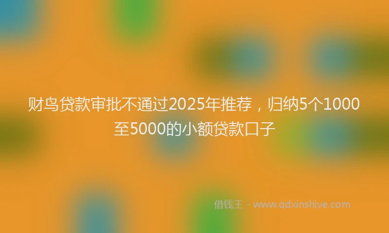 财鸟贷款审批不通过2025年推荐，归纳5个1000至5000的小额贷款口子
