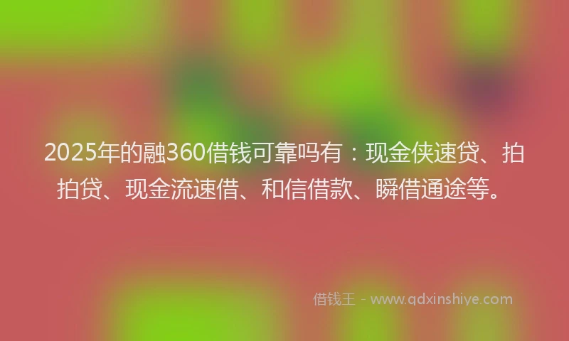 2025年的融360借钱可靠吗有：现金侠速贷、拍拍贷、现金流速借、和信借款、瞬借通途等。