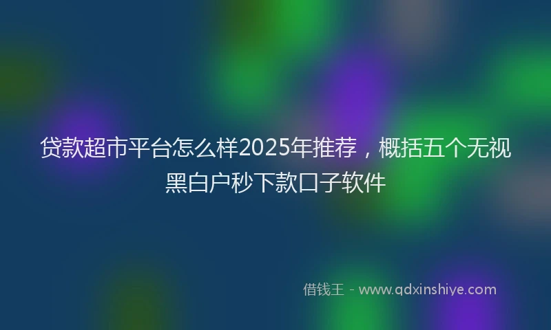 贷款超市平台怎么样2025年推荐，概括五个无视黑白户秒下款口子软件