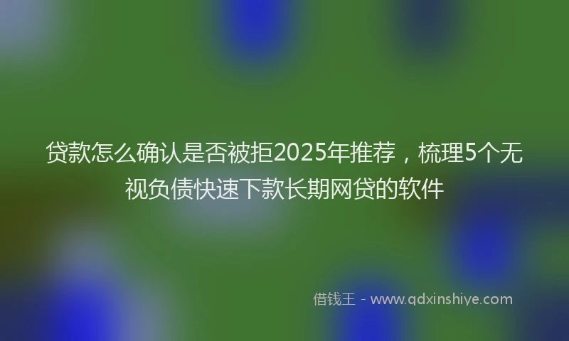 贷款怎么确认是否被拒2025年推荐，梳理5个无视负债快速下款长期网贷的软件