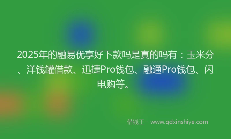 2025年的融易优享好下款吗是真的吗有：玉米分、洋钱罐借款、迅捷Pro钱包、融通Pro钱包、闪电购等。