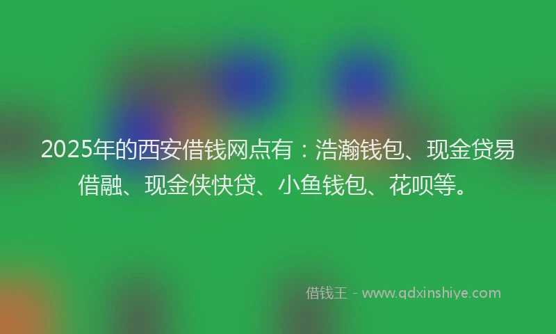 2025年的西安借钱网点有：浩瀚钱包、现金贷易借融、现金侠快贷、小鱼钱包、花呗等。