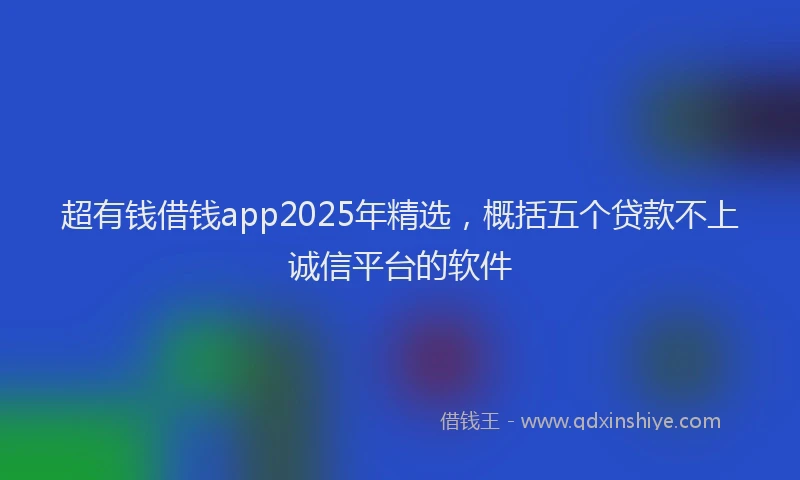 超有钱借钱app2025年精选，概括五个贷款不上诚信平台的软件