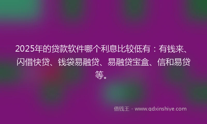 2025年的贷款软件哪个利息比较低有：有钱来、闪借快贷、钱袋易融贷、易融贷宝盒、信和易贷等。