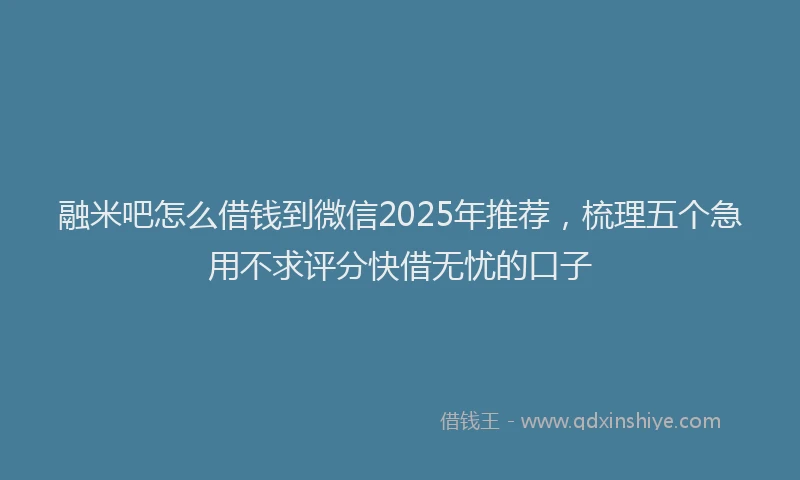融米吧怎么借钱到微信2025年推荐，梳理五个急用不求评分快借无忧的口子