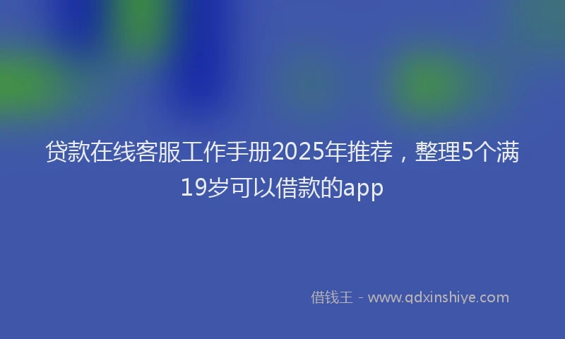 贷款在线客服工作手册2025年推荐，整理5个满19岁可以借款的app