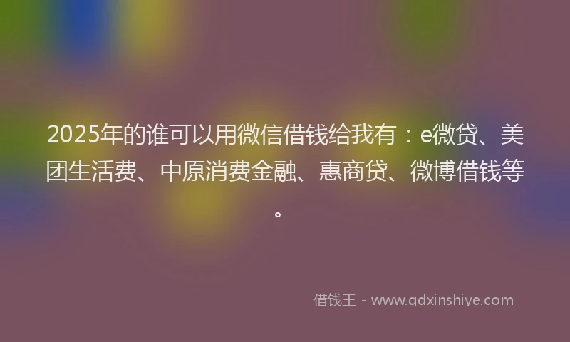 2025年的谁可以用微信借钱给我有：e微贷、美团生活费、中原消费金融、惠商贷、微博借钱等。