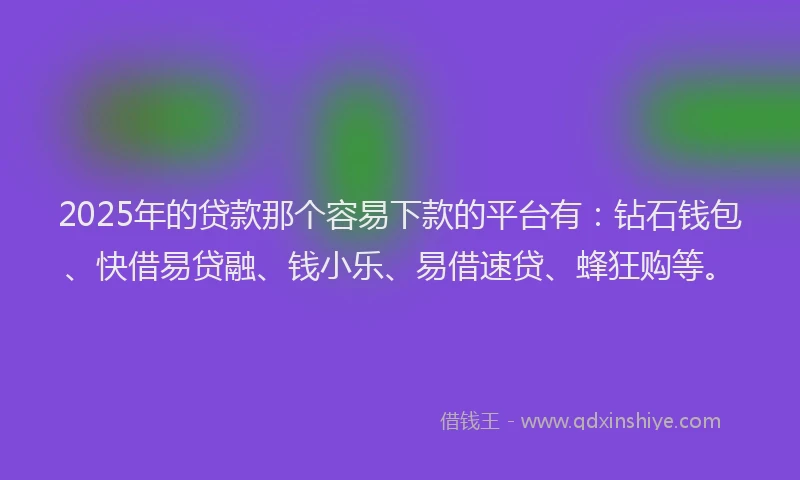 2025年的贷款那个容易下款的平台有：钻石钱包、快借易贷融、钱小乐、易借速贷、蜂狂购等。