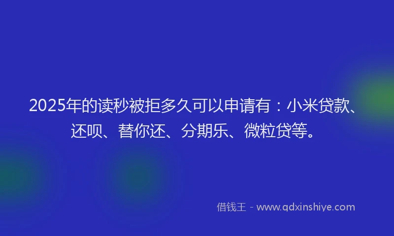 2025年的读秒被拒多久可以申请有：小米贷款、还呗、替你还、分期乐、微粒贷等。