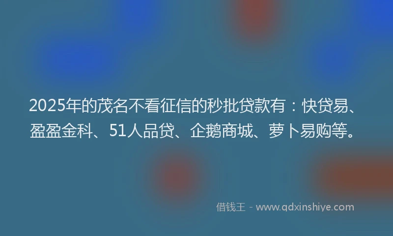 2025年的茂名不看征信的秒批贷款有：快贷易、盈盈金科、51人品贷、企鹅商城、萝卜易购等。