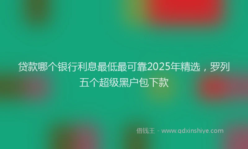 贷款哪个银行利息最低最可靠2025年精选，罗列五个超级黑户包下款