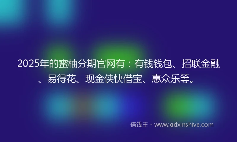 2025年的蜜柚分期官网有：有钱钱包、招联金融、易得花、现金侠快借宝、惠众乐等。