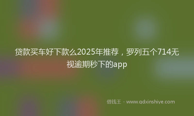 贷款买车好下款么2025年推荐，罗列五个714无视逾期秒下的app