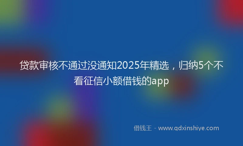 贷款审核不通过没通知2025年精选，归纳5个不看征信小额借钱的app
