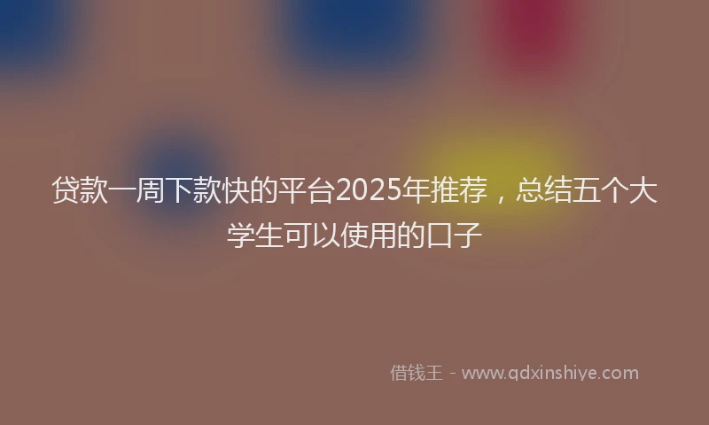贷款一周下款快的平台2025年推荐，总结五个大学生可以使用的口子