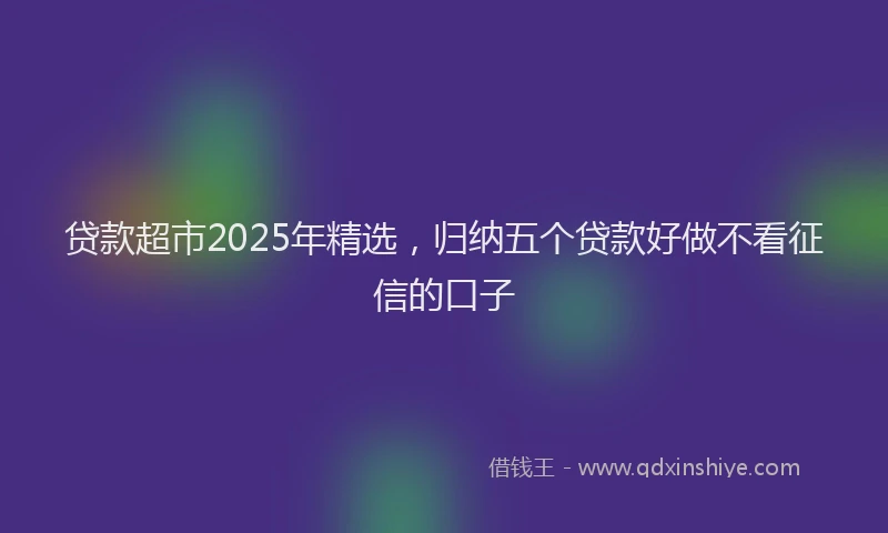 贷款超市2025年精选，归纳五个贷款好做不看征信的口子