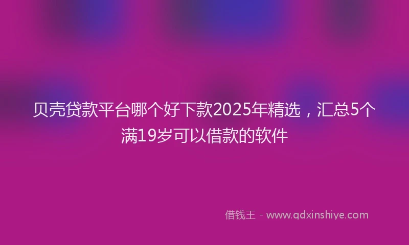 贝壳贷款平台哪个好下款2025年精选，汇总5个满19岁可以借款的软件
