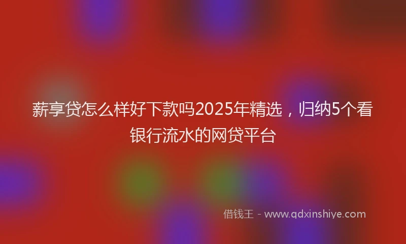 薪享贷怎么样好下款吗2025年精选，归纳5个看银行流水的网贷平台