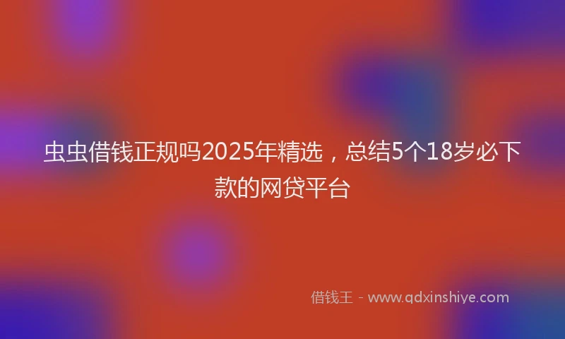 虫虫借钱正规吗2025年精选，总结5个18岁必下款的网贷平台