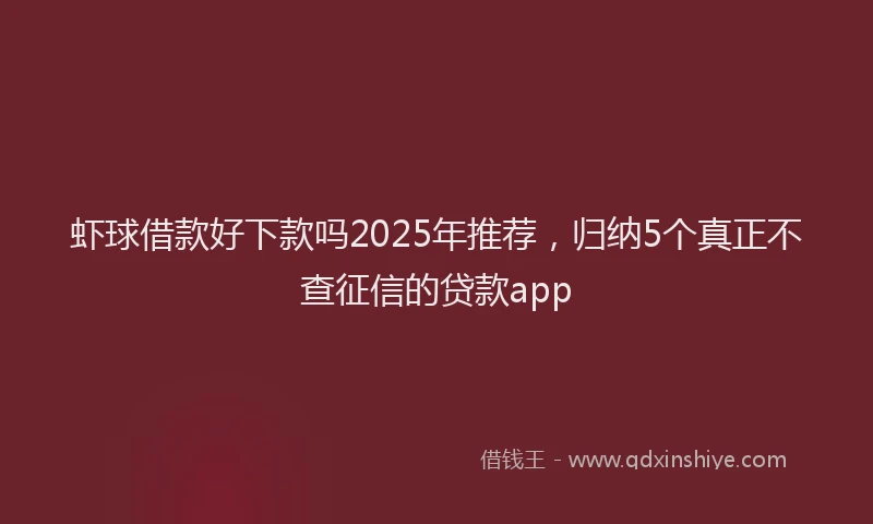 虾球借款好下款吗2025年推荐，归纳5个真正不查征信的贷款app