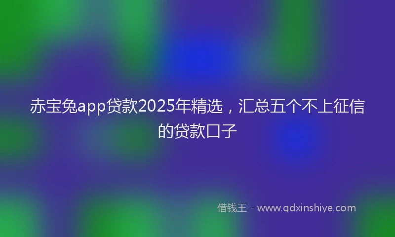 赤宝兔app贷款2025年精选，汇总五个不上征信的贷款口子