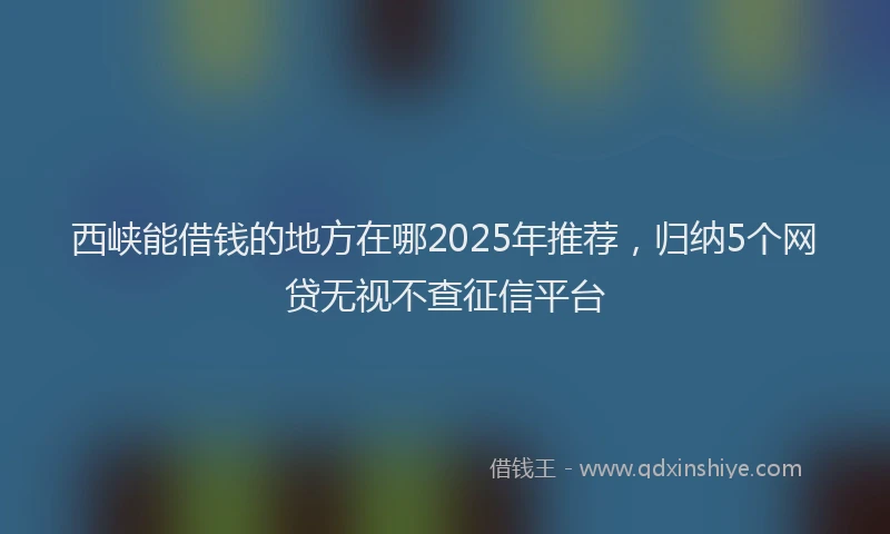 西峡能借钱的地方在哪2025年推荐，归纳5个网贷无视不查征信平台