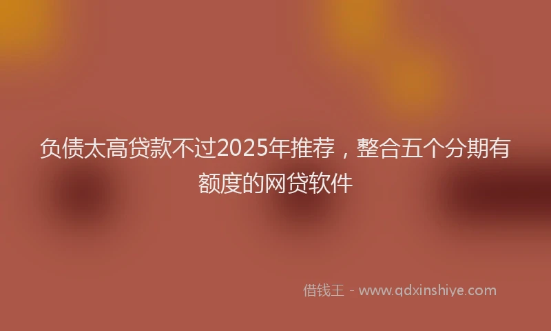 负债太高贷款不过2025年推荐，整合五个分期有额度的网贷软件