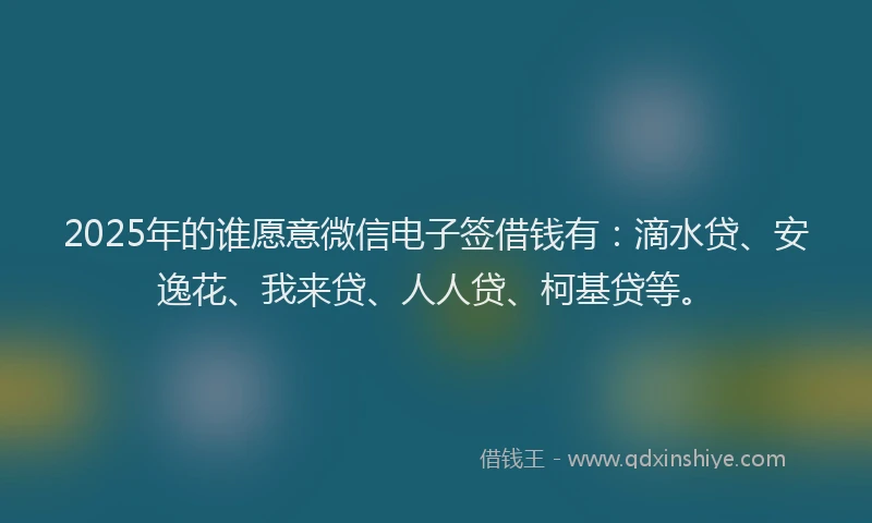 2025年的谁愿意微信电子签借钱有：滴水贷、安逸花、我来贷、人人贷、柯基贷等。