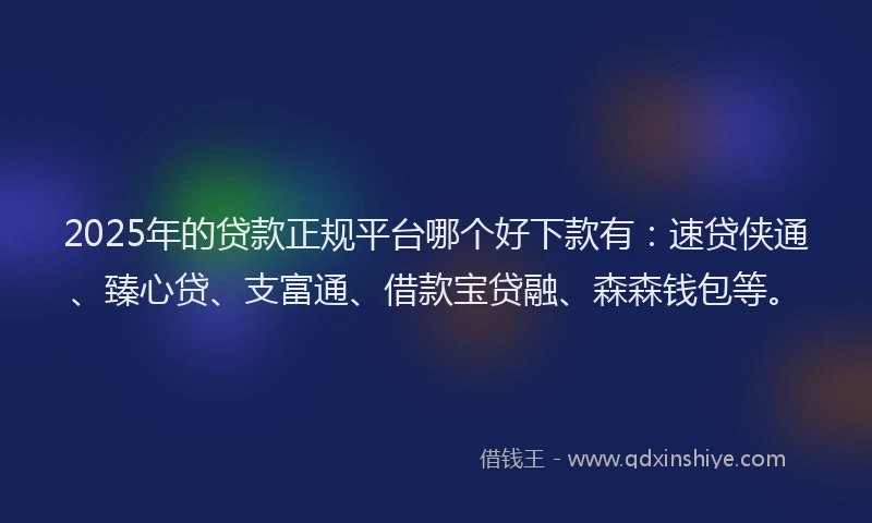 2025年的贷款正规平台哪个好下款有：速贷侠通、臻心贷、支富通、借款宝贷融、森森钱包等。
