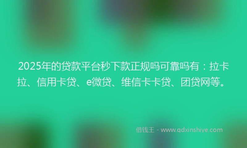 2025年的贷款平台秒下款正规吗可靠吗有：拉卡拉、信用卡贷、e微贷、维信卡卡贷、团贷网等。