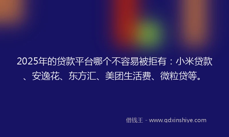 2025年的贷款平台哪个不容易被拒有：小米贷款、安逸花、东方汇、美团生活费、微粒贷等。