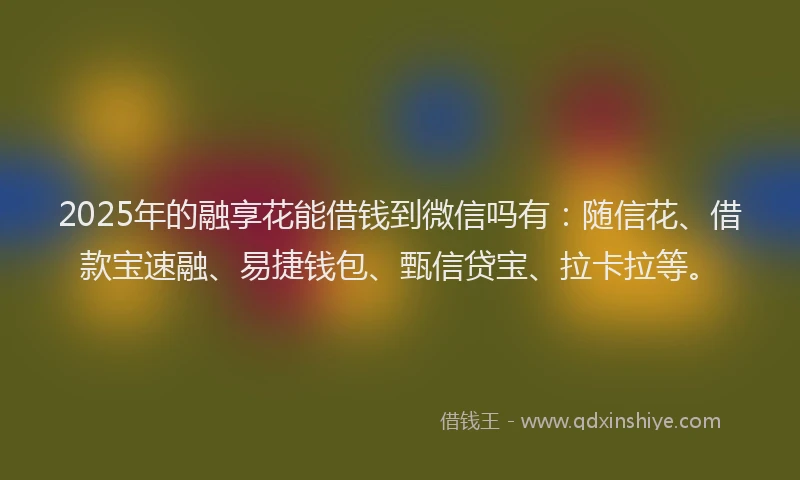 2025年的融享花能借钱到微信吗有：随信花、借款宝速融、易捷钱包、甄信贷宝、拉卡拉等。