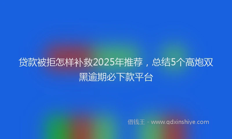 贷款被拒怎样补救2025年推荐，总结5个高炮双黑逾期必下款平台
