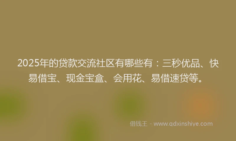 2025年的贷款交流社区有哪些有：三秒优品、快易借宝、现金宝盒、会用花、易借速贷等。