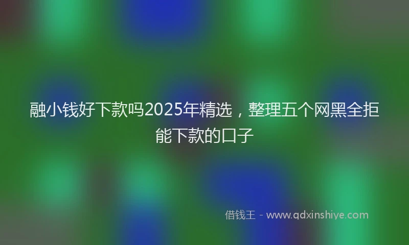 融小钱好下款吗2025年精选，整理五个网黑全拒能下款的口子