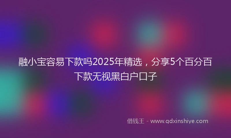 融小宝容易下款吗2025年精选，分享5个百分百下款无视黑白户口子