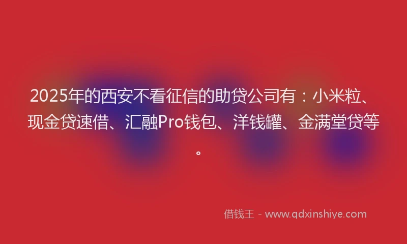 2025年的西安不看征信的助贷公司有：小米粒、现金贷速借、汇融Pro钱包、洋钱罐、金满堂贷等。