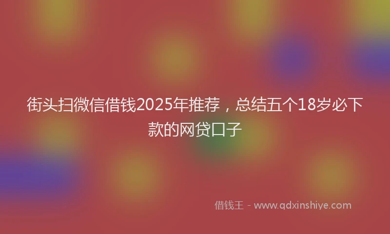 街头扫微信借钱2025年推荐，总结五个18岁必下款的网贷口子