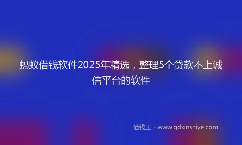 蚂蚁借钱软件2025年精选，整理5个贷款不上诚信平台的软件