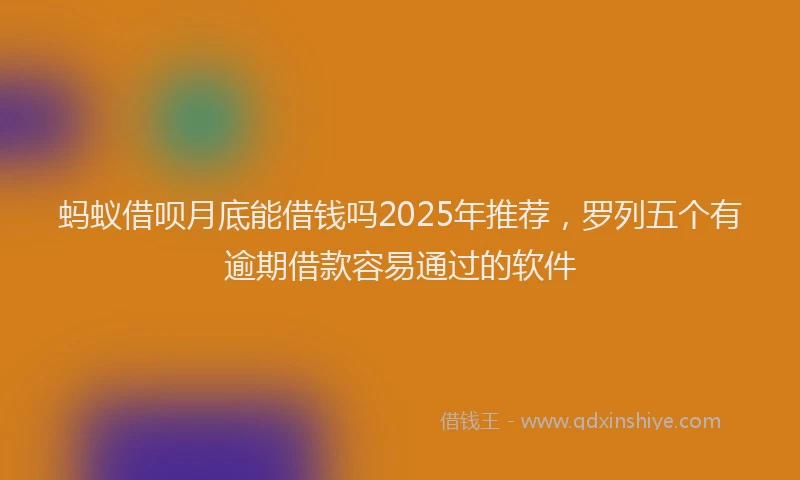 蚂蚁借呗月底能借钱吗2025年推荐，罗列五个有逾期借款容易通过的软件