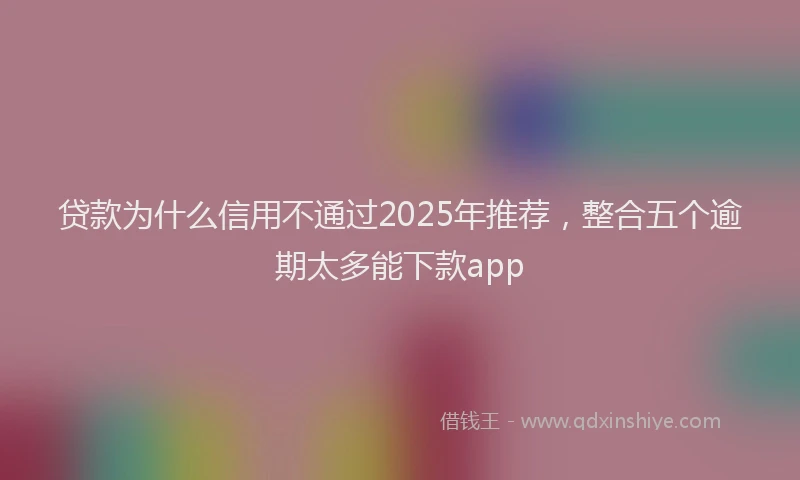 贷款为什么信用不通过2025年推荐，整合五个逾期太多能下款app