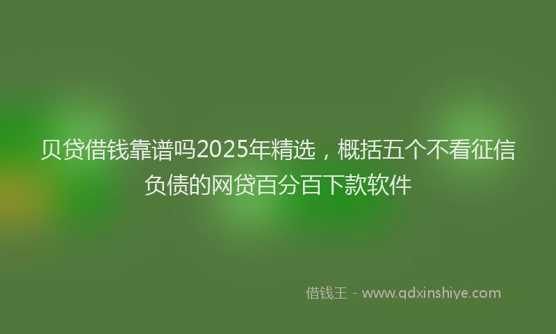 贝贷借钱靠谱吗2025年精选，概括五个不看征信负债的网贷百分百下款软件