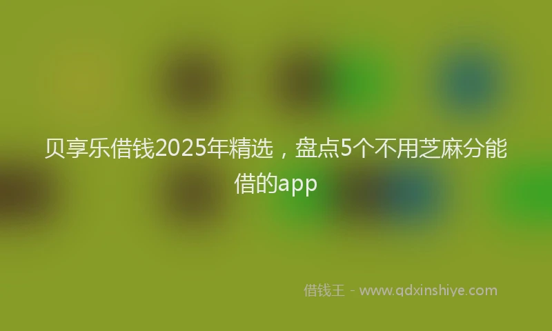 贝享乐借钱2025年精选，盘点5个不用芝麻分能借的app
