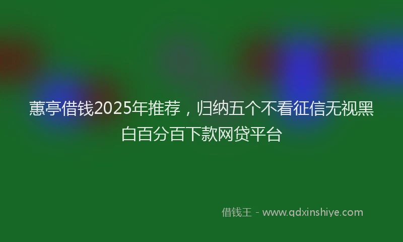 蕙亭借钱2025年推荐，归纳五个不看征信无视黑白百分百下款网贷平台