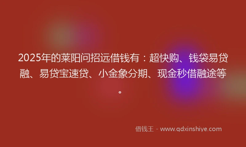 2025年的莱阳问招远借钱有：超快购、钱袋易贷融、易贷宝速贷、小金象分期、现金秒借融途等。