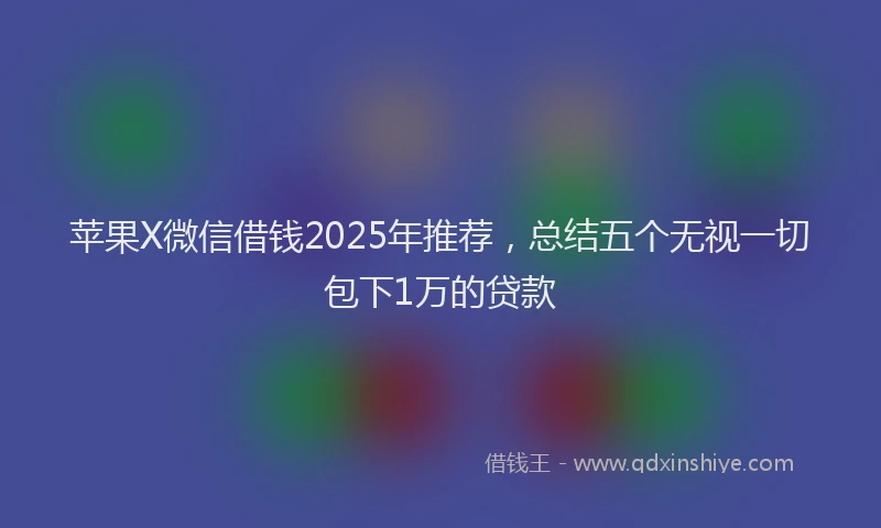 苹果X微信借钱2025年推荐，总结五个无视一切包下1万的贷款