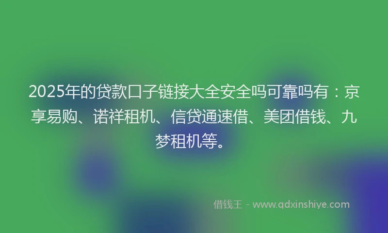 2025年的贷款口子链接大全安全吗可靠吗有：京享易购、诺祥租机、信贷通速借、美团借钱、九梦租机等。