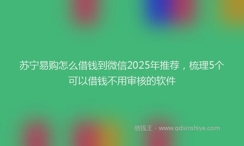 苏宁易购怎么借钱到微信2025年推荐，梳理5个可以借钱不用审核的软件