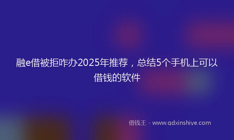 融e借被拒咋办2025年推荐，总结5个手机上可以借钱的软件